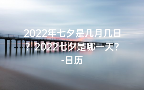 2022年七夕是几月几日？2022七夕是哪一天？-日历
