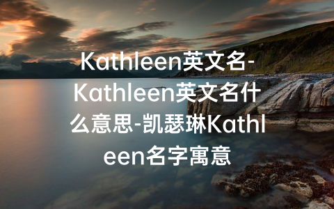 Kathleen英文名-Kathleen英文名什么意思-凯瑟琳Kathleen名字寓意