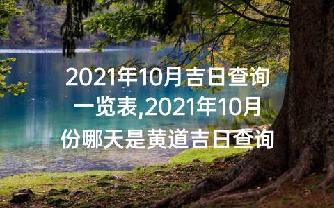 2021年10月吉日查询一览表,2021年10月份哪天是黄道吉日查询