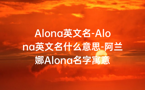 Alona英文名-Alona英文名什么意思-阿兰娜Alona名字寓意