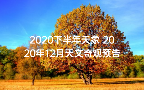 2020下半年天象 2020年12月天文奇观预告