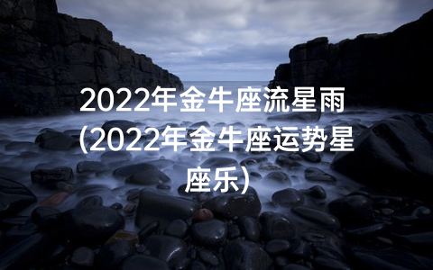 2022年金牛座流星雨 (2022年金牛座运势星座乐)