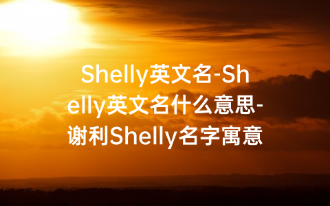 Shelly英文名-Shelly英文名什么意思-谢利Shelly名字寓意