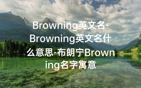 Browning英文名-Browning英文名什么意思-布朗宁Browning名字寓意