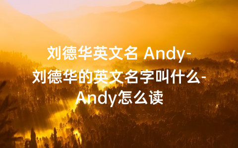 刘德华英文名 Andy-刘德华的英文名字叫什么-Andy怎么读
