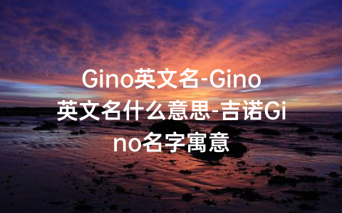 Gino英文名-Gino英文名什么意思-吉诺Gino名字寓意