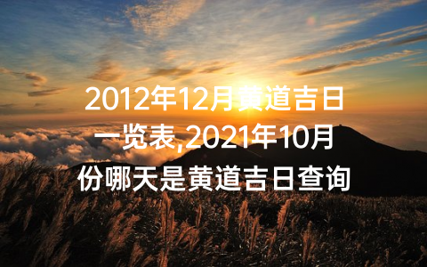 2012年12月黄道吉日一览表,2021年10月份哪天是黄道吉日查询