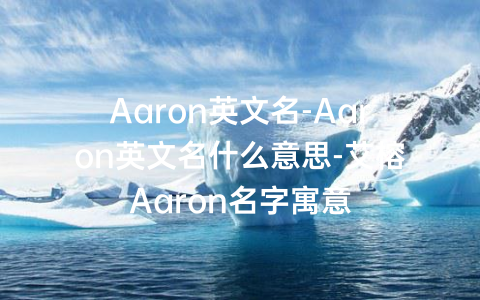 Aaron英文名-Aaron英文名什么意思-艾榕Aaron名字寓意