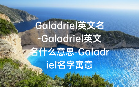 Galadriel英文名-Galadriel英文名什么意思-Galadriel名字寓意