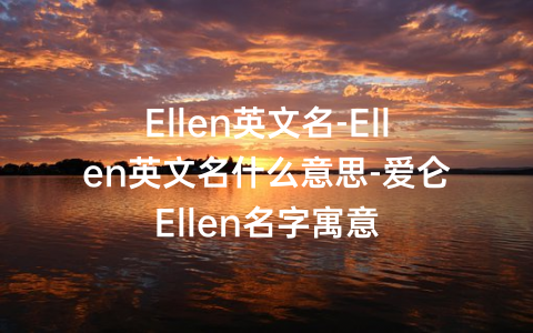 Ellen英文名-Ellen英文名什么意思-爱仑Ellen名字寓意