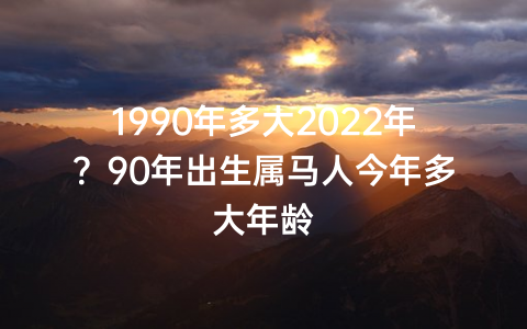 1990年多大2022年？90年出生属马人今年多大年龄