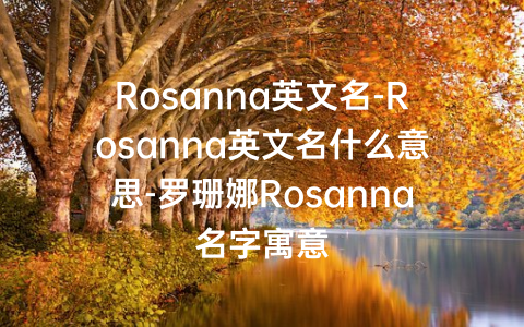 Rosanna英文名-Rosanna英文名什么意思-罗珊娜Rosanna名字寓意