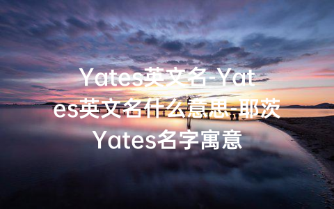 Yates英文名-Yates英文名什么意思-耶茨Yates名字寓意