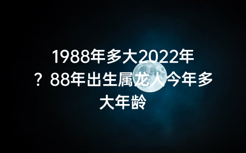 1988年多大2022年？88年出生属龙人今年多大年龄