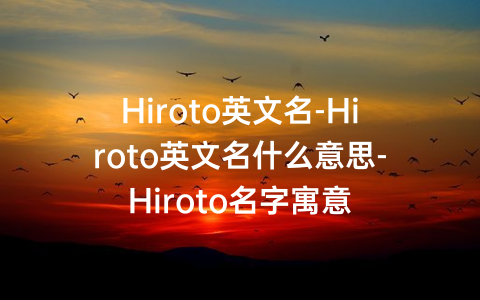 Hiroto英文名-Hiroto英文名什么意思-Hiroto名字寓意