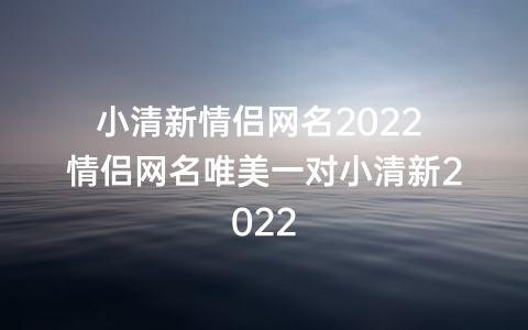 小清新情侣网名2022 情侣网名唯美一对小清新2022