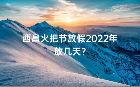 西昌火把节放假2022年放几天？
