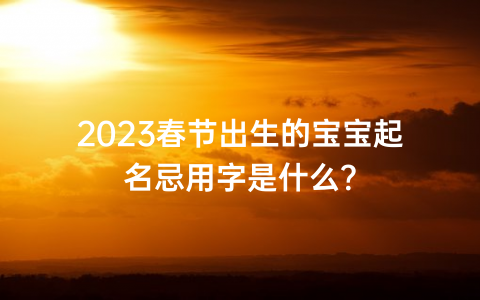 2023春节出生的宝宝起名忌用字是什么？