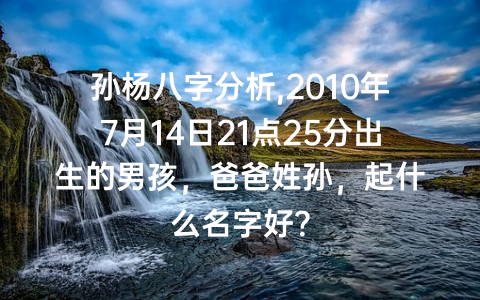 孙杨八字分析,2010年7月14日21点25分出生的男孩，爸爸姓孙，起什么名字好？