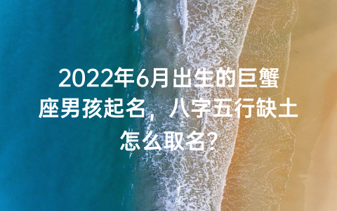 2022年6月出生的巨蟹座男孩起名，八字五行缺土怎么取名？