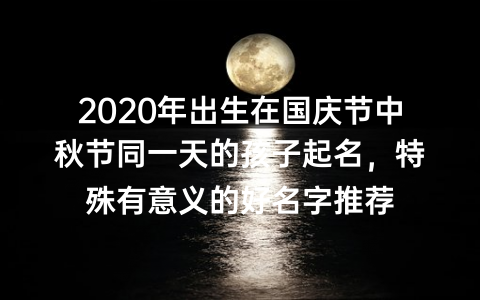 2020年出生在国庆节中秋节同一天的孩子起名，特殊有意义的好名字推荐